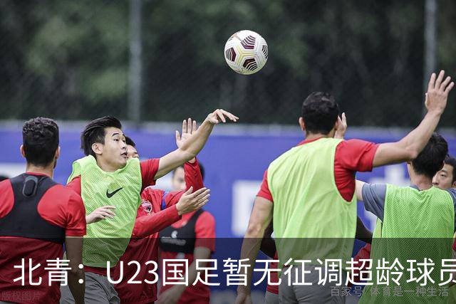 北青：U23国足暂无征调超龄球员计划，不排除以全适龄参加亚运会