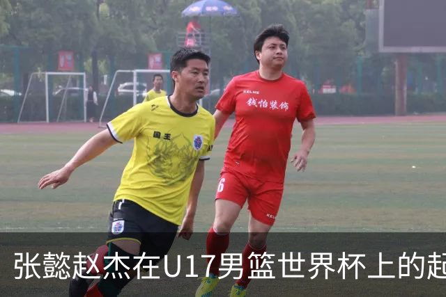 张懿赵杰在U17男篮世界杯上的起伏表现与未来发展方向