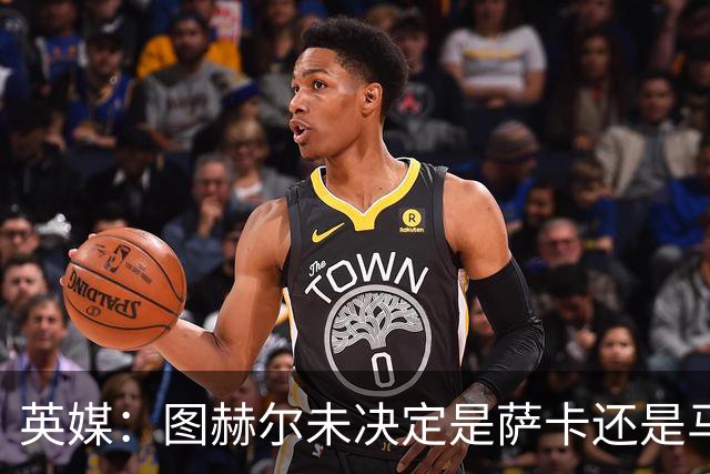 英媒：图赫尔未决定是萨卡还是马杜埃凯首发，中卫斯通斯搭孔萨