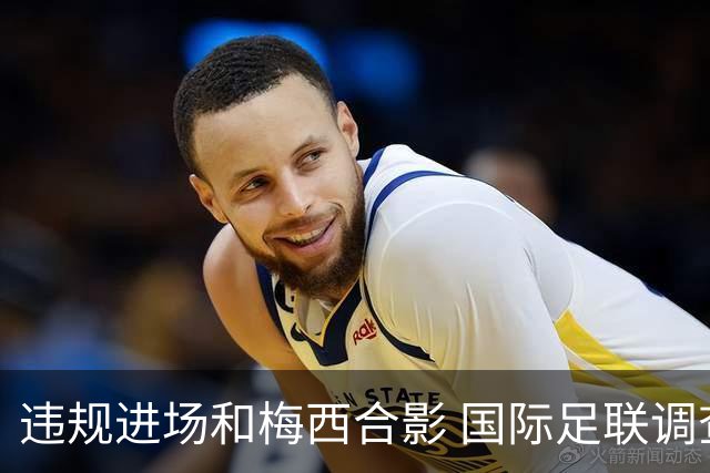 违规进场和梅西合影 国际足联调查网红撒盐哥