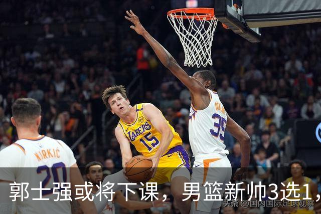 郭士强或将下课，男篮新帅3选1，杨鸣在列，杜锋热门，从未输日本