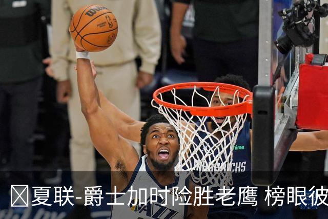 🏀夏联-爵士加时险胜老鹰 榜眼彼得森28分 8号秀弗莱明斯16中4