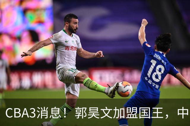 CBA3消息！郭昊文加盟国王，中国男篮抵达沈阳，杜锋观战粤BA！