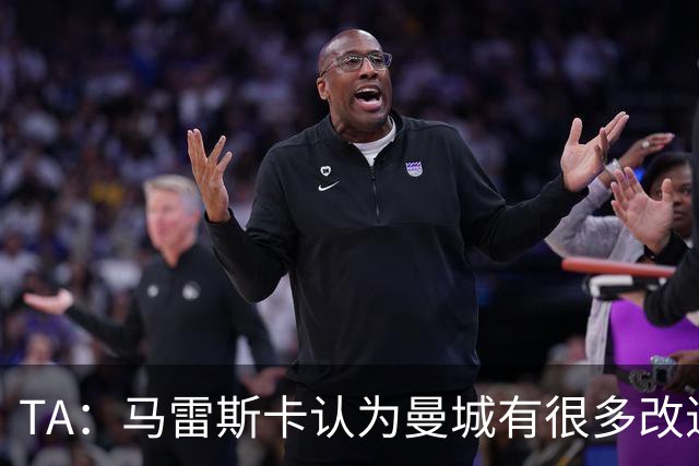 TA：马雷斯卡认为曼城有很多改进的地方 多名球员今夏可能离队